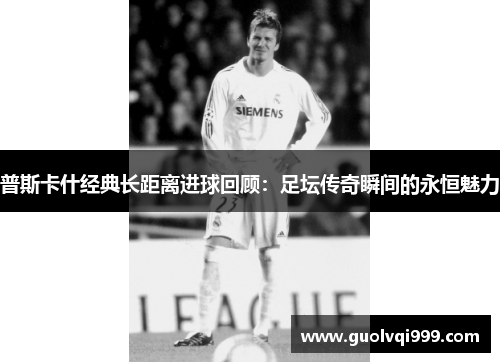 普斯卡什经典长距离进球回顾：足坛传奇瞬间的永恒魅力
