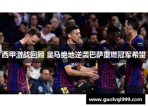 西甲激战回顾 皇马绝地逆袭巴萨重燃冠军希望 西甲激战回顾 皇马绝地逆袭巴萨重燃冠军希望
