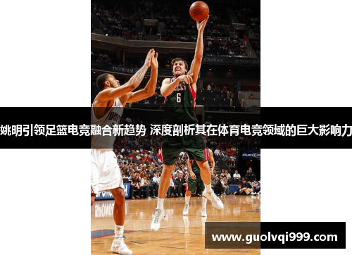 姚明引领足篮电竞融合新趋势 深度剖析其在体育电竞领域的巨大影响力