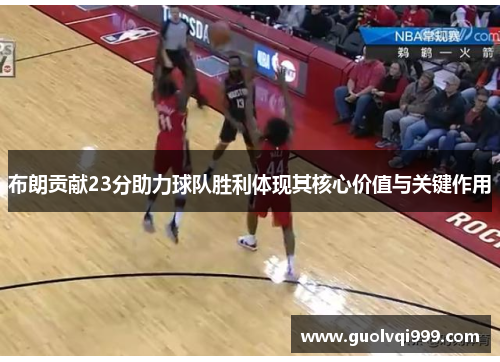 布朗贡献23分助力球队胜利体现其核心价值与关键作用