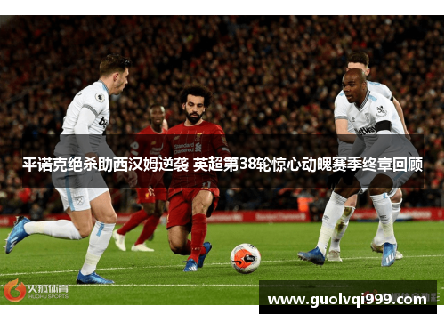 平诺克绝杀助西汉姆逆袭 英超第38轮惊心动魄赛季终章回顾 平诺克绝杀助西汉姆逆袭 英超第38轮惊心动魄赛季终章回顾