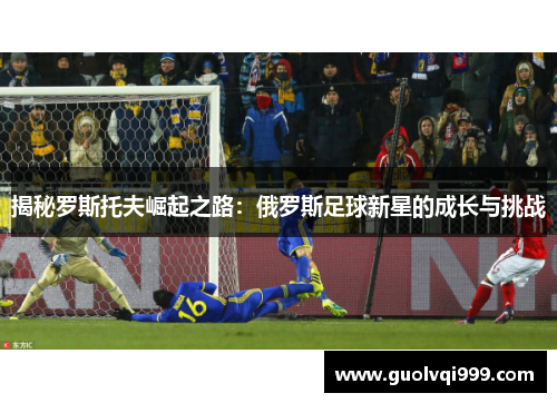 揭秘罗斯托夫崛起之路:俄罗斯足球新星的成长与挑战 揭秘罗斯托夫崛起之路:俄罗斯足球新星的成长与挑战