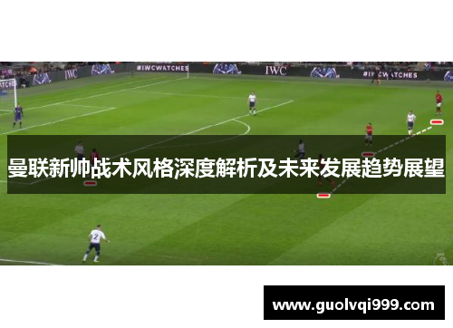 曼联新帅战术风格深度解析及未来发展趋势展望