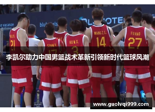 李凯尔助力中国男篮战术革新引领新时代篮球风潮