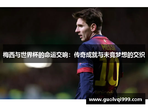 梅西与世界杯的命运交响：传奇成就与未竟梦想的交织
