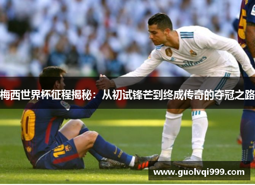 梅西世界杯征程揭秘：从初试锋芒到终成传奇的夺冠之路