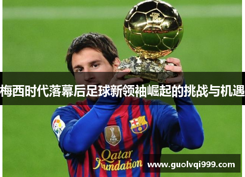 梅西时代落幕后足球新领袖崛起的挑战与机遇