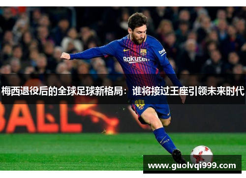 梅西退役后的全球足球新格局:谁将接过王座引领未来时代 梅西退役后的全球足球新格局:谁将接过王座引领未来时代